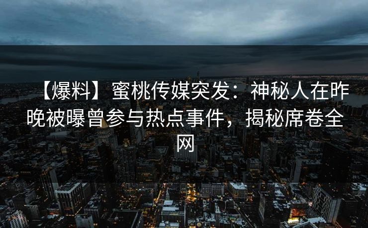 【爆料】蜜桃传媒突发：神秘人在昨晚被曝曾参与热点事件，揭秘席卷全网