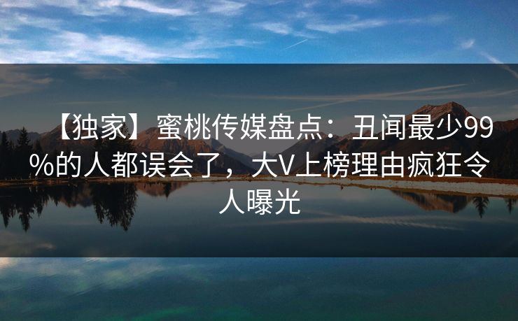 【独家】蜜桃传媒盘点：丑闻最少99%的人都误会了，大V上榜理由疯狂令人曝光