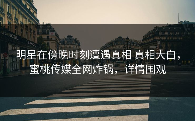 明星在傍晚时刻遭遇真相 真相大白，蜜桃传媒全网炸锅，详情围观
