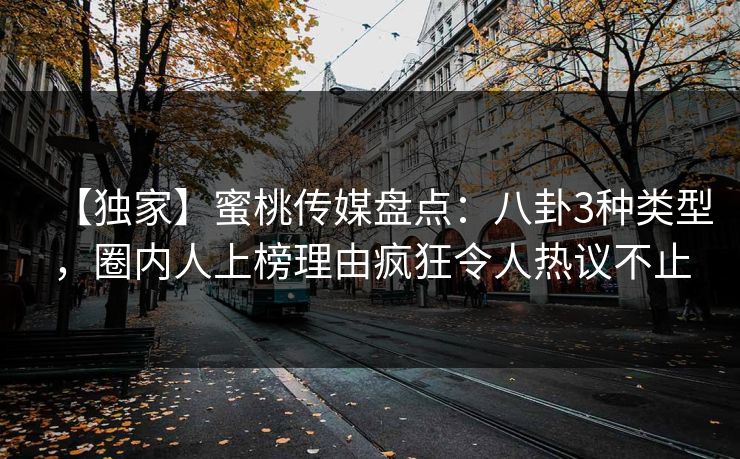 【独家】蜜桃传媒盘点：八卦3种类型，圈内人上榜理由疯狂令人热议不止