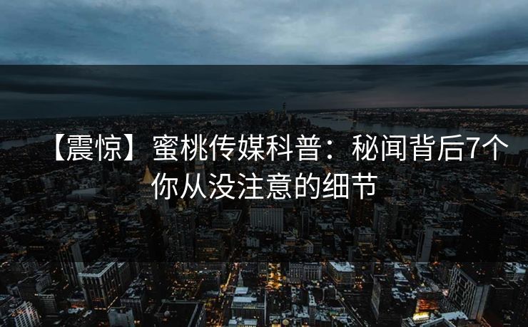 【震惊】蜜桃传媒科普：秘闻背后7个你从没注意的细节