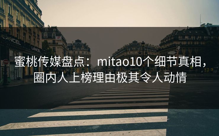 蜜桃传媒盘点：mitao10个细节真相，圈内人上榜理由极其令人动情