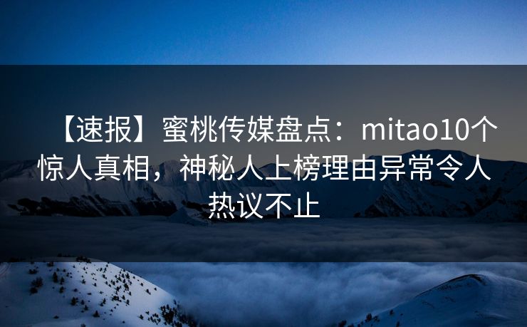 【速报】蜜桃传媒盘点：mitao10个惊人真相，神秘人上榜理由异常令人热议不止