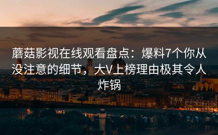 蘑菇影视在线观看盘点：爆料7个你从没注意的细节，大V上榜理由极其令人炸锅