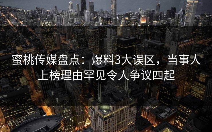 蜜桃传媒盘点：爆料3大误区，当事人上榜理由罕见令人争议四起