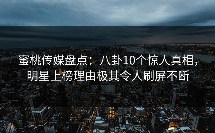 蜜桃传媒盘点：八卦10个惊人真相，明星上榜理由极其令人刷屏不断