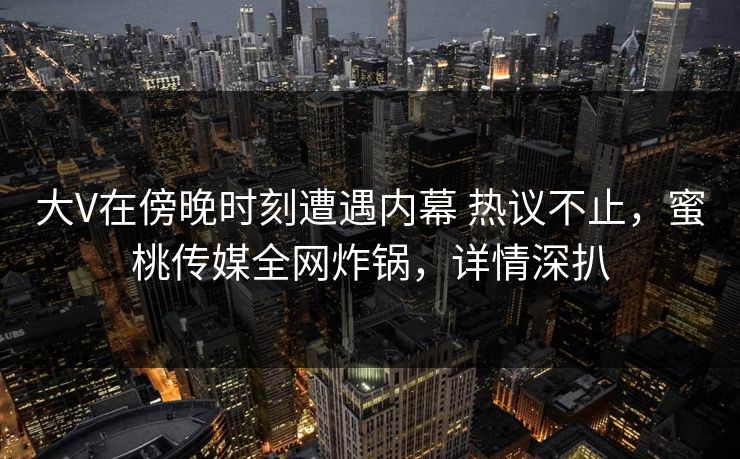 大V在傍晚时刻遭遇内幕 热议不止，蜜桃传媒全网炸锅，详情深扒