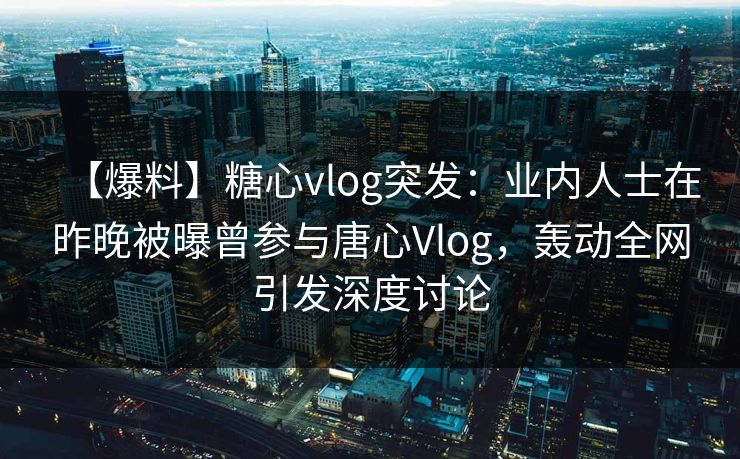 【爆料】糖心vlog突发：业内人士在昨晚被曝曾参与唐心Vlog，轰动全网引发深度讨论