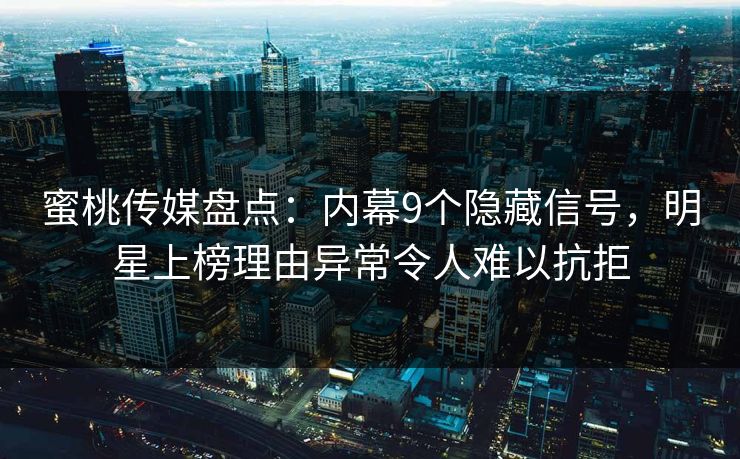 蜜桃传媒盘点：内幕9个隐藏信号，明星上榜理由异常令人难以抗拒