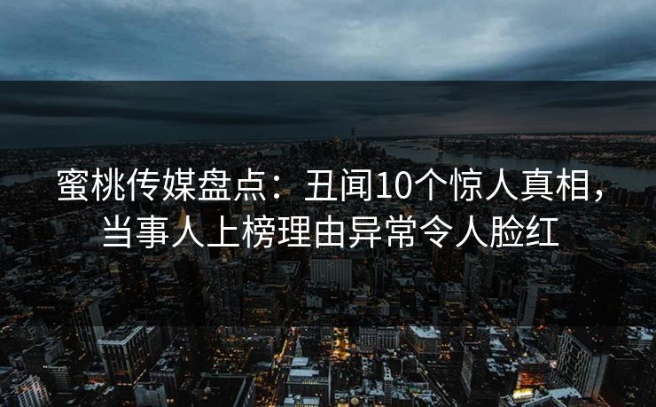 蜜桃传媒盘点：丑闻10个惊人真相，当事人上榜理由异常令人脸红