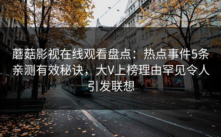 蘑菇影视在线观看盘点：热点事件5条亲测有效秘诀，大V上榜理由罕见令人引发联想