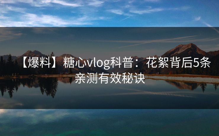 【爆料】糖心vlog科普：花絮背后5条亲测有效秘诀