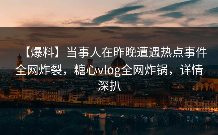 【爆料】当事人在昨晚遭遇热点事件全网炸裂，糖心vlog全网炸锅，详情深扒