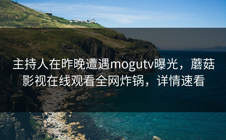 主持人在昨晚遭遇mogutv曝光，蘑菇影视在线观看全网炸锅，详情速看