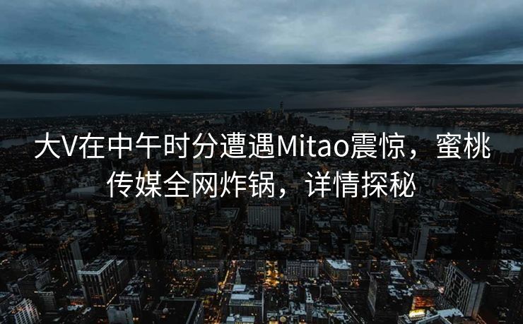 大V在中午时分遭遇Mitao震惊，蜜桃传媒全网炸锅，详情探秘