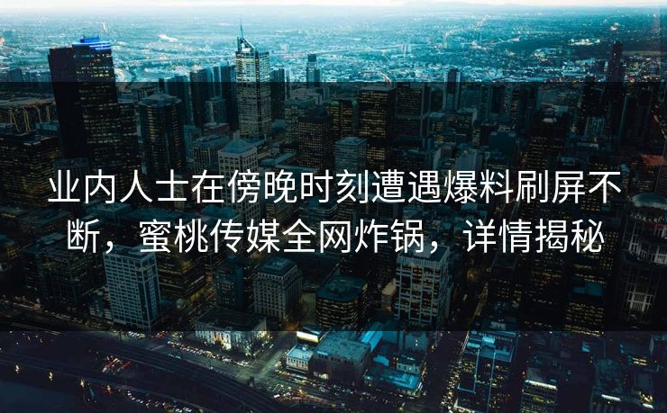 业内人士在傍晚时刻遭遇爆料刷屏不断，蜜桃传媒全网炸锅，详情揭秘