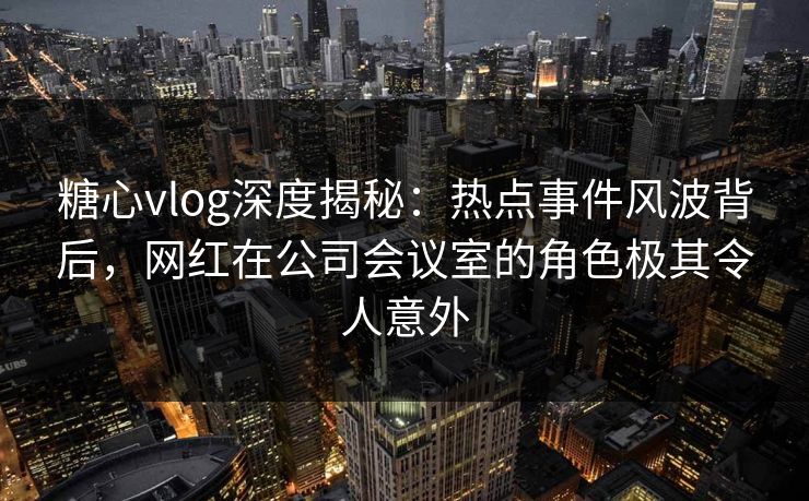 糖心vlog深度揭秘:热点事件风波背后,网红在公司会议室的角色极其令人意外 糖心vlog深度揭秘:热点事件风波背后,网红在公司会议室的角色极其令人意外