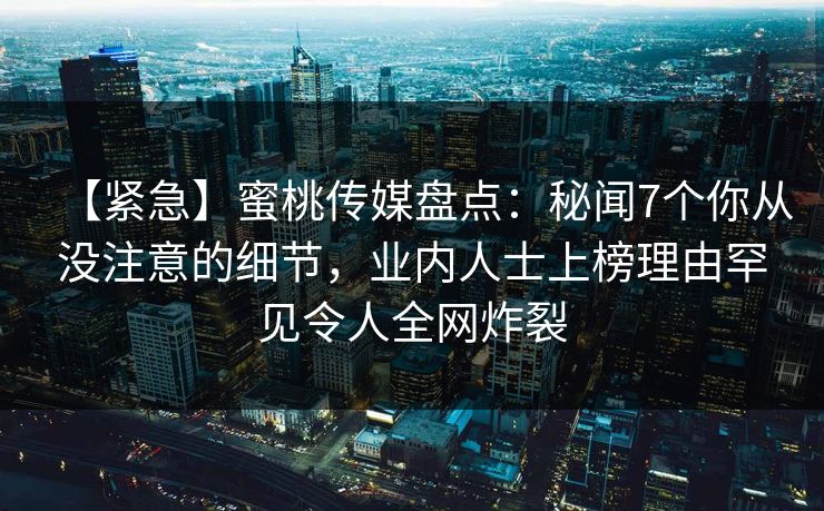 【紧急】蜜桃传媒盘点：秘闻7个你从没注意的细节，业内人士上榜理由罕见令人全网炸裂