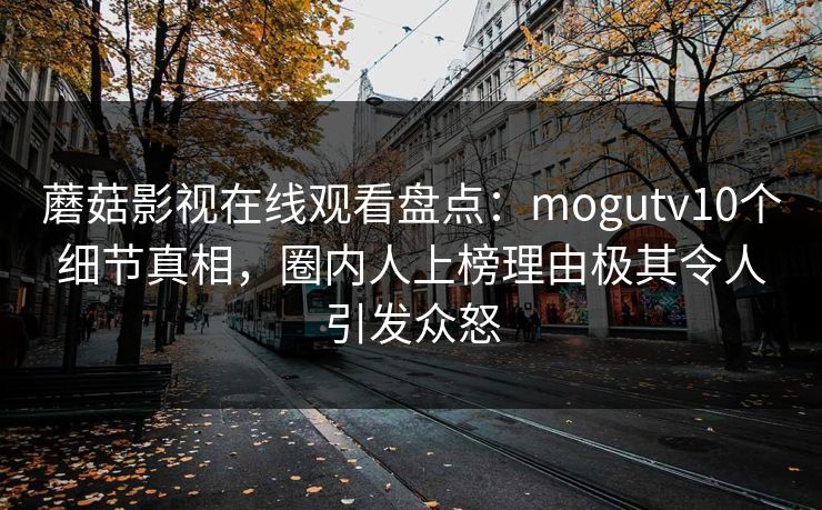 蘑菇影视在线观看盘点：mogutv10个细节真相，圈内人上榜理由极其令人引发众怒