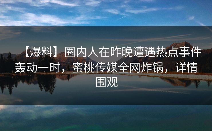 【爆料】圈内人在昨晚遭遇热点事件轰动一时，蜜桃传媒全网炸锅，详情围观