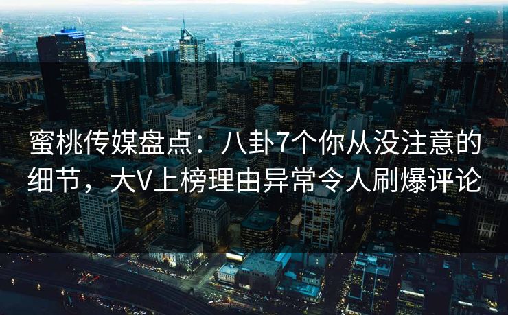 蜜桃传媒盘点：八卦7个你从没注意的细节，大V上榜理由异常令人刷爆评论
