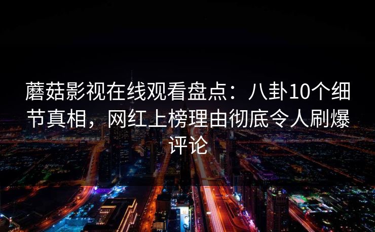 蘑菇影视在线观看盘点：八卦10个细节真相，网红上榜理由彻底令人刷爆评论