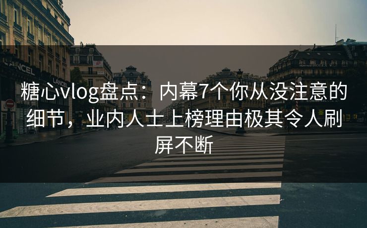 糖心vlog盘点：内幕7个你从没注意的细节，业内人士上榜理由极其令人刷屏不断