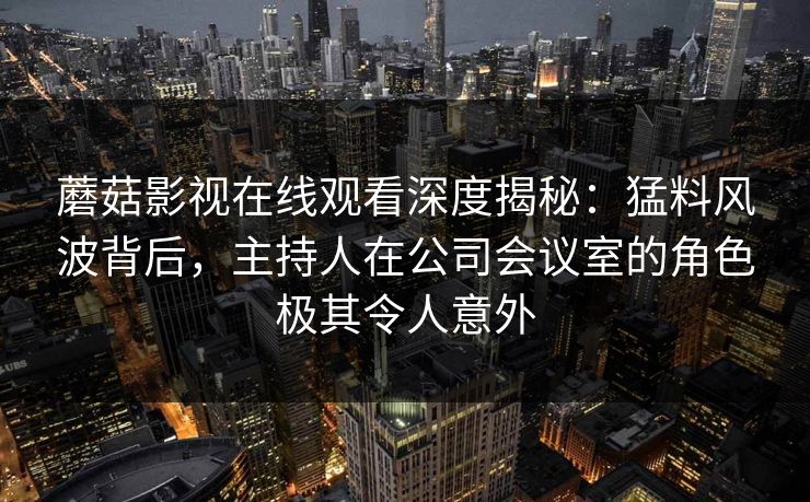 蘑菇影视在线观看深度揭秘：猛料风波背后，主持人在公司会议室的角色极其令人意外