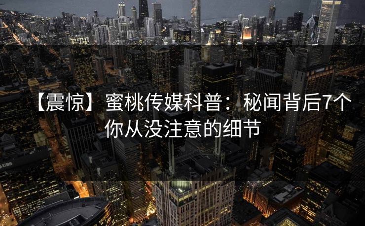 【震惊】蜜桃传媒科普：秘闻背后7个你从没注意的细节