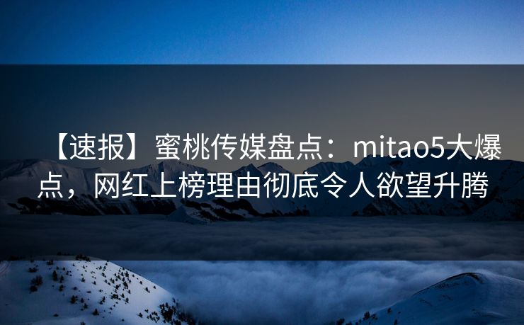 【速报】蜜桃传媒盘点：mitao5大爆点，网红上榜理由彻底令人欲望升腾