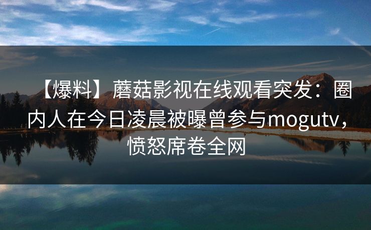 【爆料】蘑菇影视在线观看突发：圈内人在今日凌晨被曝曾参与mogutv，愤怒席卷全网
