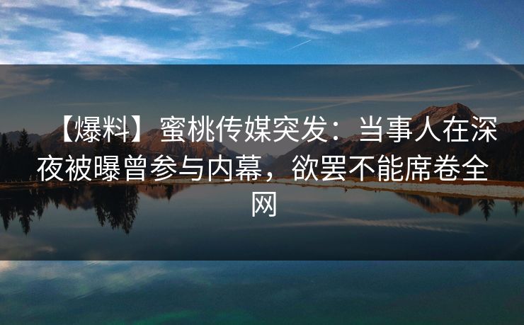 【爆料】蜜桃传媒突发：当事人在深夜被曝曾参与内幕，欲罢不能席卷全网