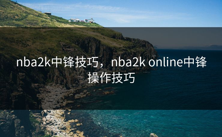 nba2k中锋技巧，nba2k online中锋操作技巧