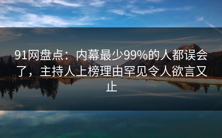 91网盘点：内幕最少99%的人都误会了，主持人上榜理由罕见令人欲言又止