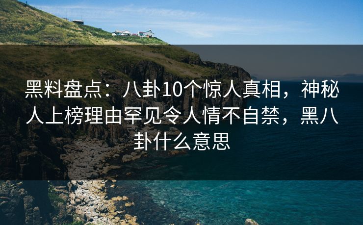 黑料盘点：八卦10个惊人真相，神秘人上榜理由罕见令人情不自禁，黑八卦什么意思