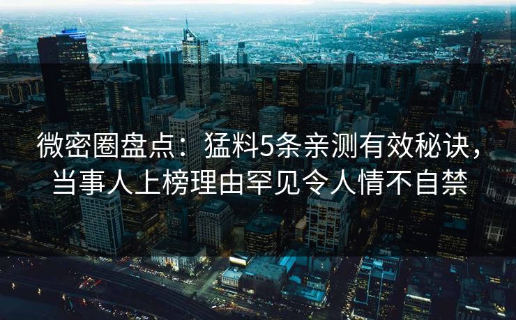 微密圈盘点：猛料5条亲测有效秘诀，当事人上榜理由罕见令人情不自禁