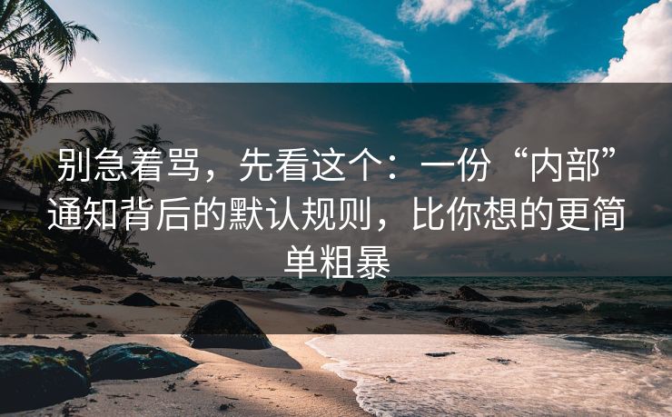 别急着骂，先看这个：一份“内部”通知背后的默认规则，比你想的更简单粗暴