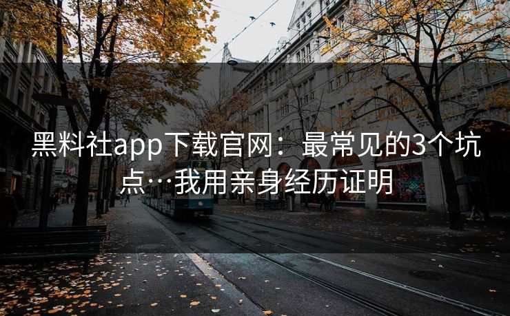 黑料社app下载官网：最常见的3个坑点…我用亲身经历证明