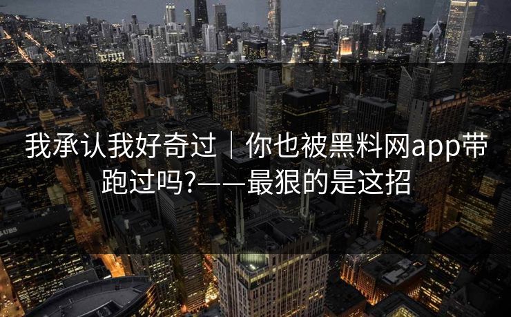 我承认我好奇过｜你也被黑料网app带跑过吗?——最狠的是这招