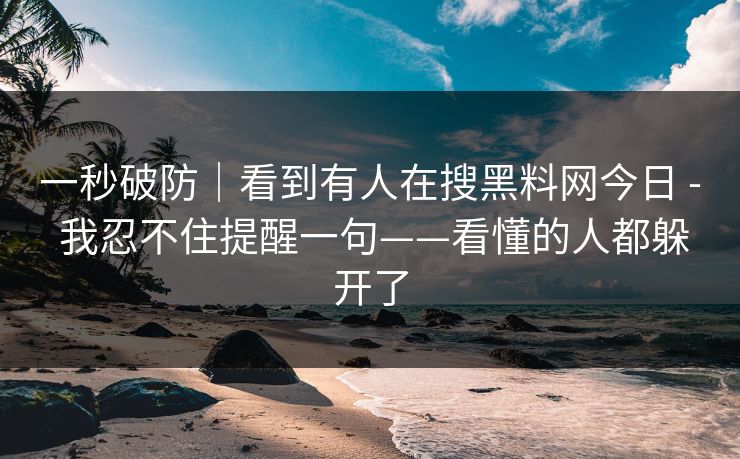 一秒破防｜看到有人在搜黑料网今日 - 我忍不住提醒一句——看懂的人都躲开了