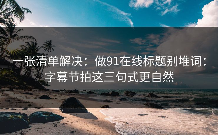 一张清单解决：做91在线标题别堆词：字幕节拍这三句式更自然
