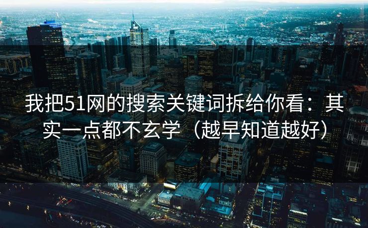 我把51网的搜索关键词拆给你看：其实一点都不玄学（越早知道越好）
