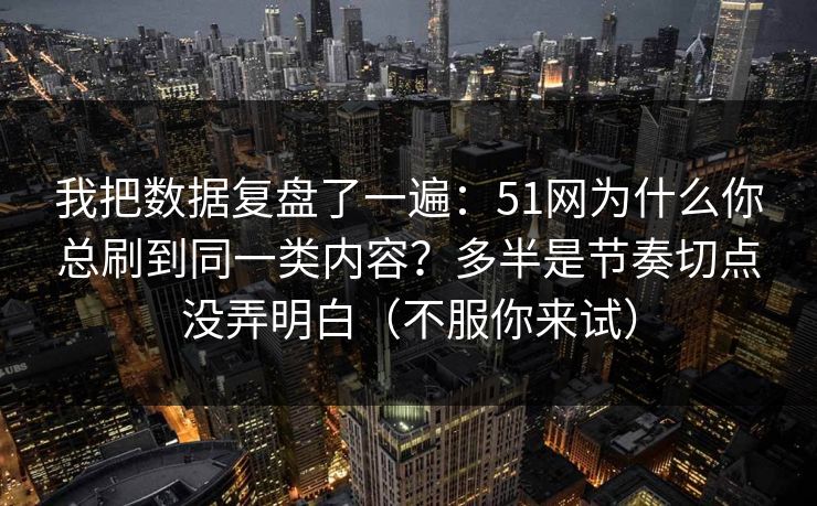 我把数据复盘了一遍：51网为什么你总刷到同一类内容？多半是节奏切点没弄明白（不服你来试）