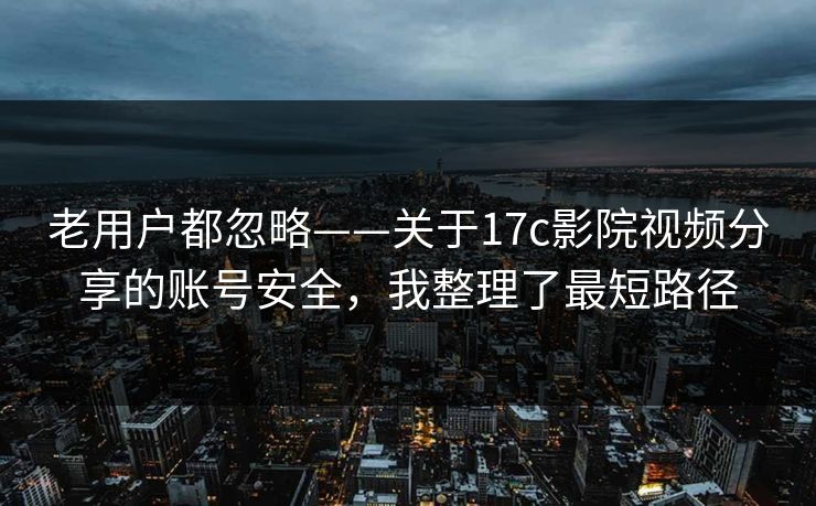 老用户都忽略——关于17c影院视频分享的账号安全，我整理了最短路径