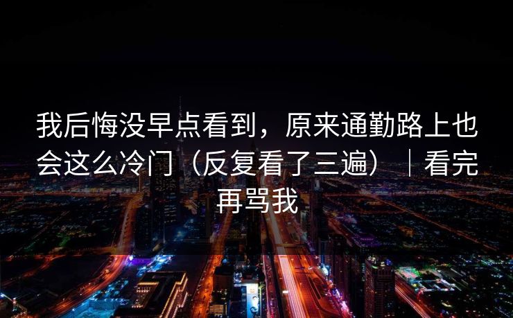 我后悔没早点看到，原来通勤路上也会这么冷门（反复看了三遍）｜看完再骂我