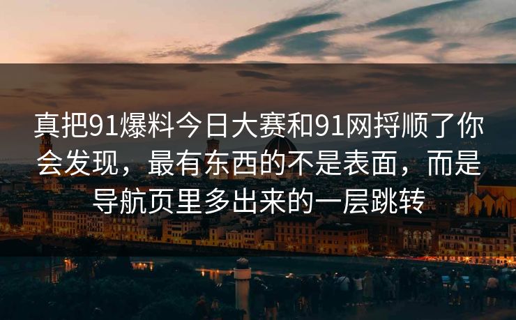 真把91爆料今日大赛和91网捋顺了你会发现，最有东西的不是表面，而是导航页里多出来的一层跳转